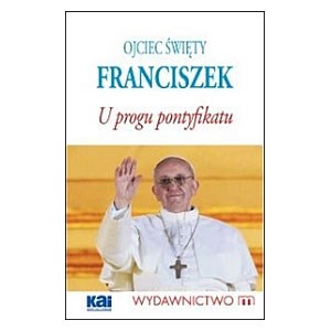 Ojciec Święty FRANCISZEK. U progu pontyfikatu